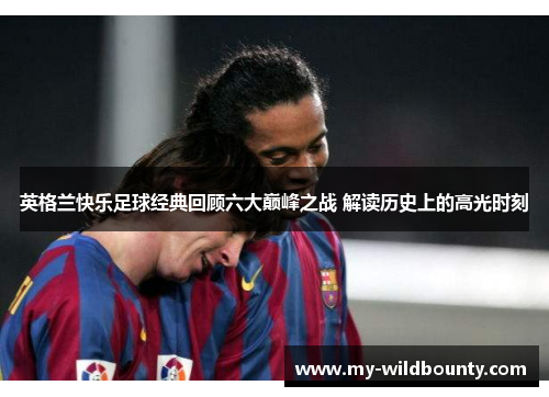 英格兰快乐足球经典回顾六大巅峰之战 解读历史上的高光时刻