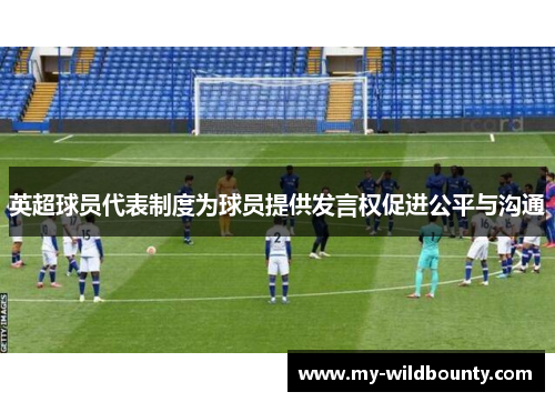 英超球员代表制度为球员提供发言权促进公平与沟通
