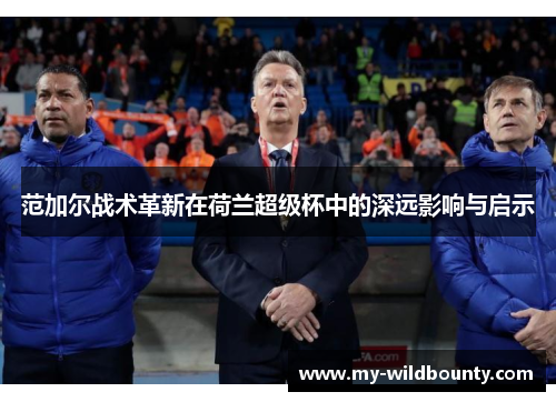 范加尔战术革新在荷兰超级杯中的深远影响与启示