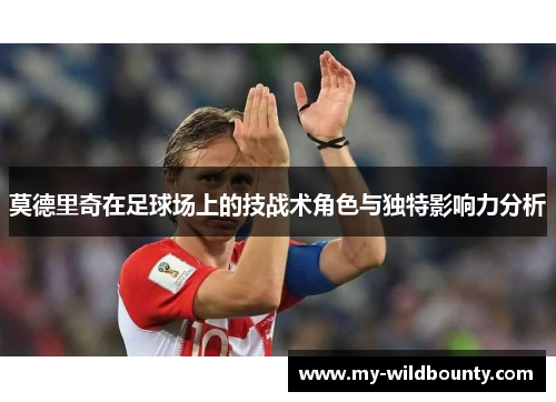 莫德里奇在足球场上的技战术角色与独特影响力分析