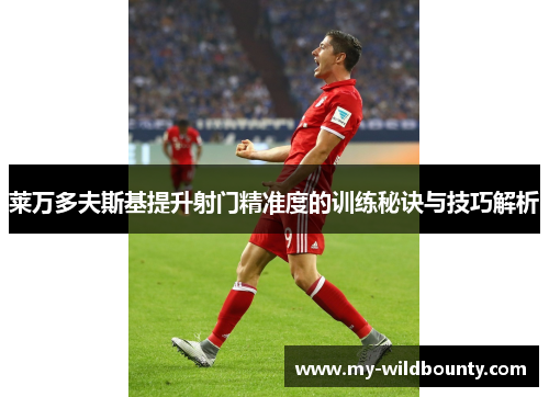 莱万多夫斯基提升射门精准度的训练秘诀与技巧解析