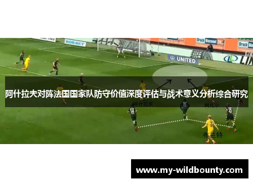 阿什拉夫对阵法国国家队防守价值深度评估与战术意义分析综合研究 阿什拉夫对阵法国国家队防守价值深度评估与战术意义分析综合研究