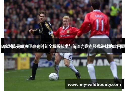 B席对阵曼联法甲高光时刻全解析技术与统治力盘点经典进球助攻回顾