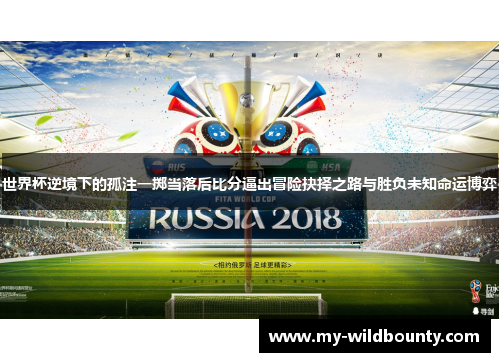 世界杯逆境下的孤注一掷当落后比分逼出冒险抉择之路与胜负未知命运博弈