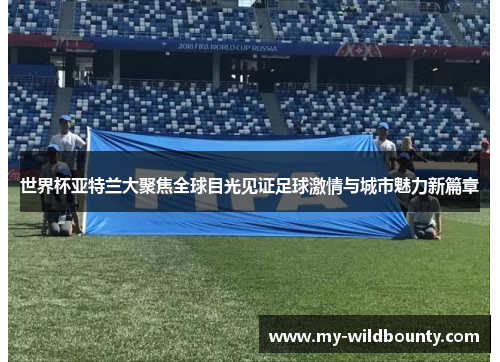 世界杯亚特兰大聚焦全球目光见证足球激情与城市魅力新篇章