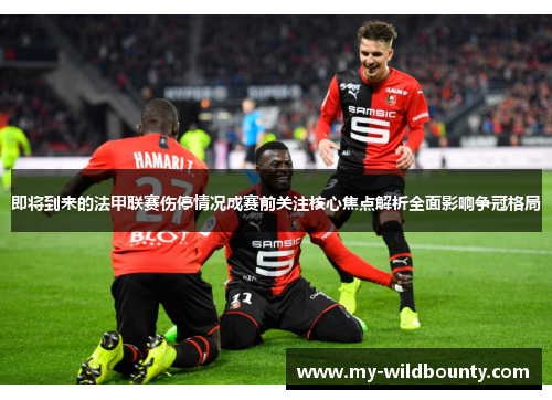 即将到来的法甲联赛伤停情况成赛前关注核心焦点解析全面影响争冠格局