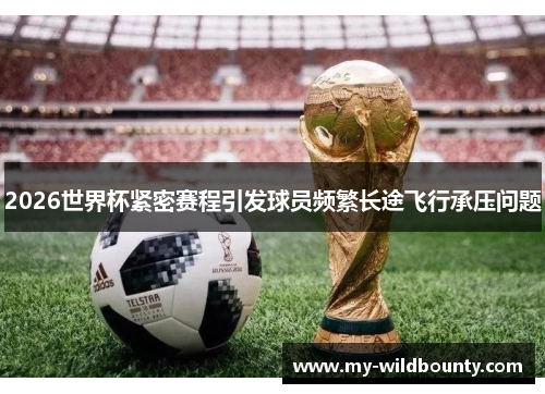 2026世界杯紧密赛程引发球员频繁长途飞行承压问题