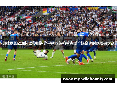 贝林厄姆欧洲杯读秒倒钩绝平拯救英格兰点燃全场奇迹时刻震撼之夜 贝林厄姆欧洲杯读秒倒钩绝平拯救英格兰点燃全场奇迹时刻震撼之夜