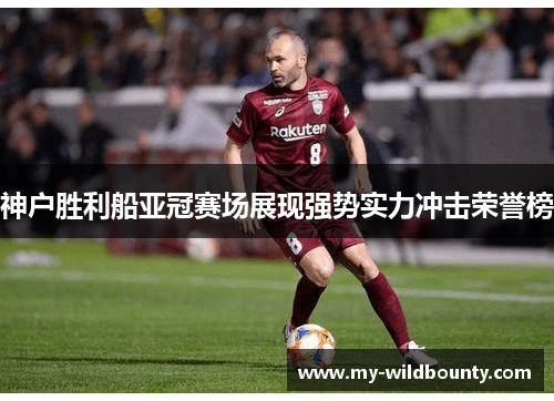 神户胜利船亚冠赛场展现强势实力冲击荣誉榜 神户胜利船亚冠赛场展现强势实力冲击荣誉榜