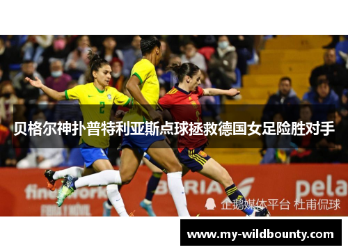 贝格尔神扑普特利亚斯点球拯救德国女足险胜对手 贝格尔神扑普特利亚斯点球拯救德国女足险胜对手