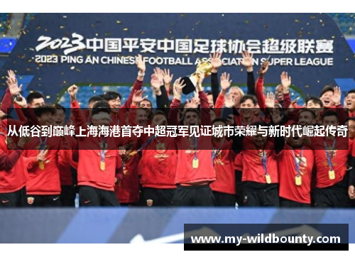 从低谷到巅峰上海海港首夺中超冠军见证城市荣耀与新时代崛起传奇