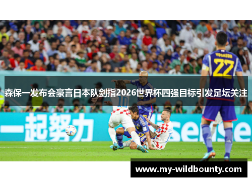 森保一发布会豪言日本队剑指2026世界杯四强目标引发足坛关注 森保一发布会豪言日本队剑指2026世界杯四强目标引发足坛关注