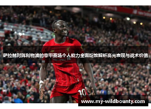 萨拉赫对阵利物浦的意甲赛场个人能力全面绽放解析高光表现与战术价值 萨拉赫对阵利物浦的意甲赛场个人能力全面绽放解析高光表现与战术价值