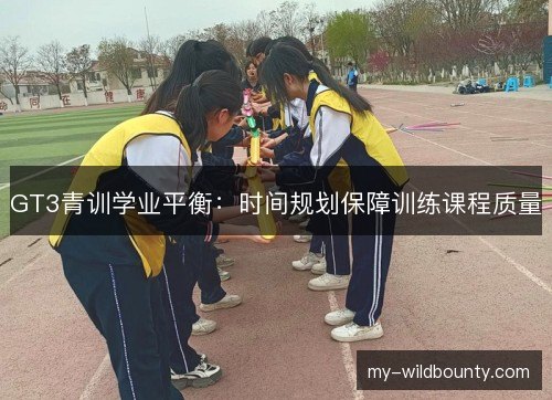 GT3青训学业平衡：时间规划保障训练课程质量