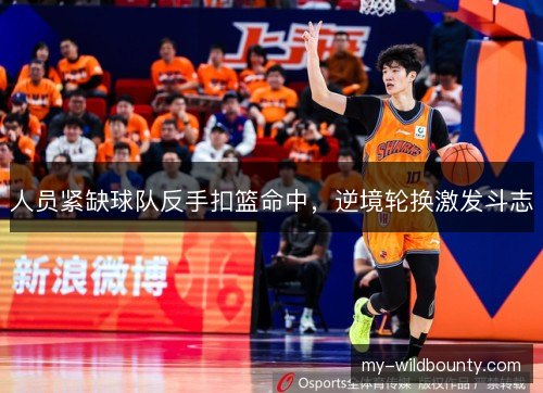 人员紧缺球队反手扣篮命中，逆境轮换激发斗志
