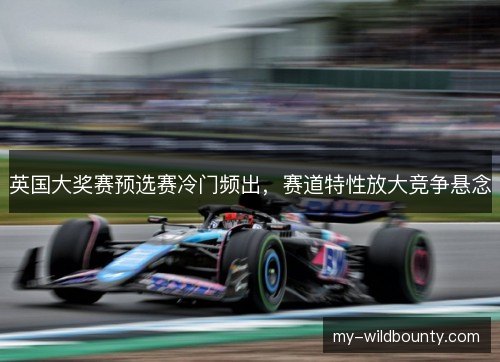 英国大奖赛预选赛冷门频出，赛道特性放大竞争悬念